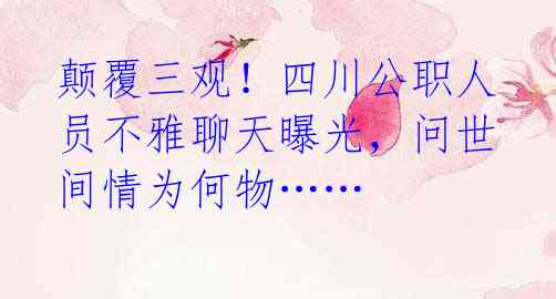 颠覆三观!四川公职人员不雅聊天曝光,问世间情为何物……