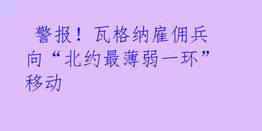 警报!瓦格纳雇佣兵向“北约最薄弱一环”移动