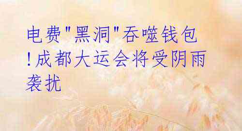 电费"黑洞"吞噬钱包!成都大运会将受阴雨袭扰
