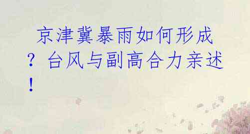 京津冀暴雨如何形成?台风与副高合力亲述!