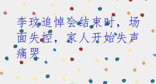 李玟追悼会结束时,场面失控,家人开始失声痛哭