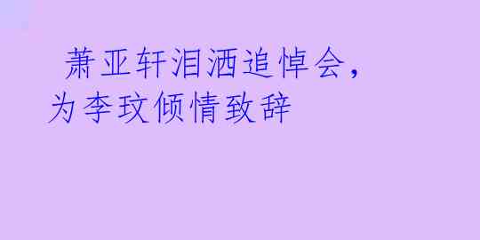 萧亚轩泪洒追悼会,为李玟倾情致辞