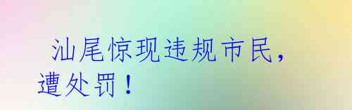  汕尾惊现违规市民，遭处罚！ 