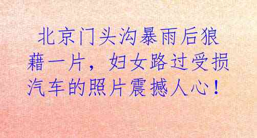 北京门头沟暴雨后狼藉一片,妇女路过受损汽车的照片震撼人心!