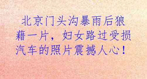  北京门头沟暴雨后狼藉一片，妇女路过受损汽车的照片震撼人心！ 