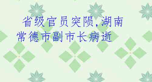  省级官员突陨,湖南常德市副市长病逝 