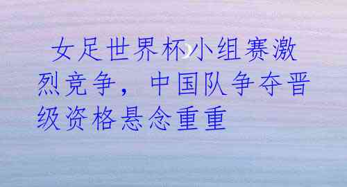女足世界杯小组赛激烈竞争,中国队争夺晋级资格悬念重重