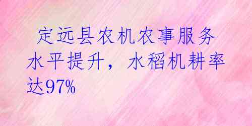  定远县农机农事服务水平提升，水稻机耕率达97% 