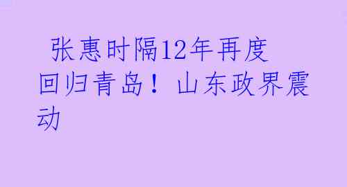  张惠时隔12年再度回归青岛！山东政界震动 