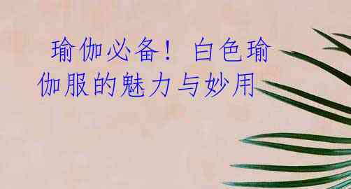 瑜伽必备! 白色瑜伽服的魅力与妙用