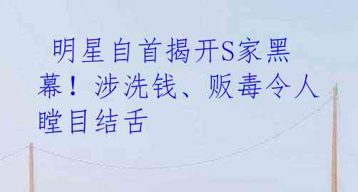 明星自首揭开S家黑幕!涉洗钱、贩毒令人瞠目结舌