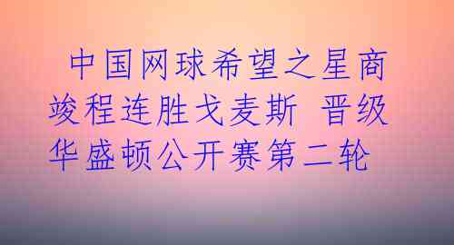 中国网球希望之星商竣程连胜戈麦斯 晋级华盛顿公开赛第二轮