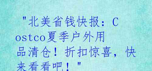  "北美省钱快报：Costco夏季户外用品清仓！折扣惊喜，快来看看吧！" 