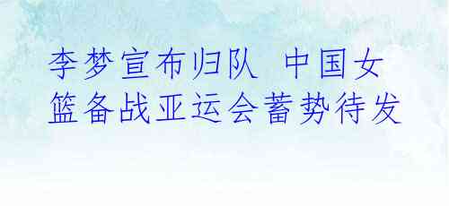 李梦宣布归队 中国女篮备战亚运会蓄势待发