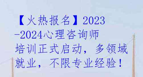 【火热报名】2023-2024心理咨询师培训正式启动，多领域就业，不限专业经验！ 