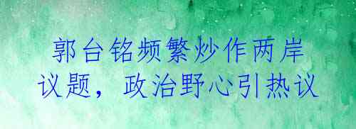 郭台铭频繁炒作两岸议题,政治野心引热议
