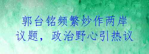  郭台铭频繁炒作两岸议题，政治野心引热议 