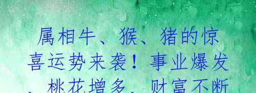 属相牛、猴、猪的惊喜运势来袭!事业爆发、桃花增多、财富不断涨!