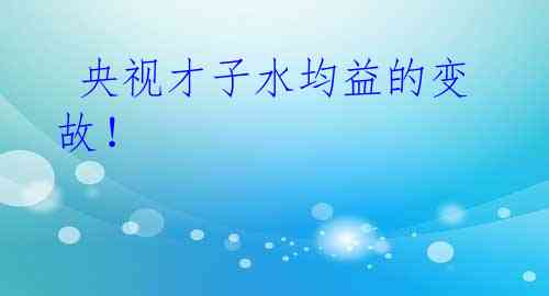 央视才子水均益的变故!