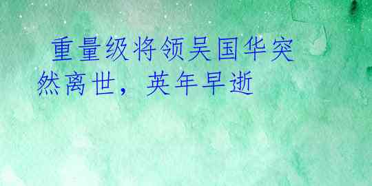 重量级将领吴国华突然离世,英年早逝