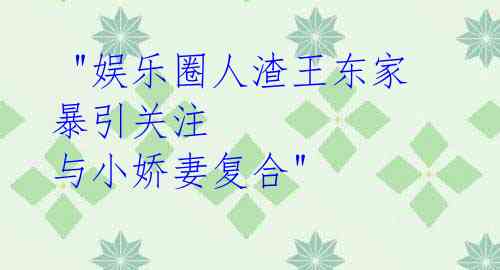 "娱乐圈人渣王东家暴引关注 与小娇妻复合"