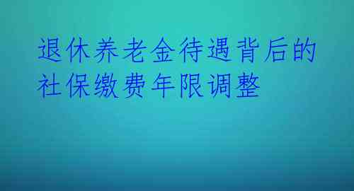 退休养老金待遇背后的社保缴费年限调整
