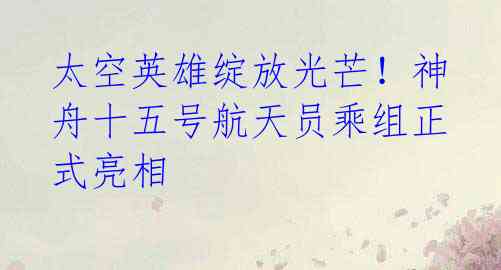 太空英雄绽放光芒!神舟十五号航天员乘组正式亮相