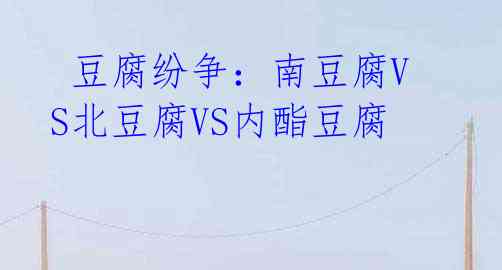 豆腐纷争:南豆腐VS北豆腐VS内酯豆腐