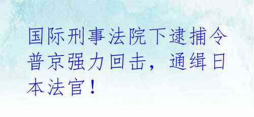 国际刑事法院下逮捕令 普京强力回击,通缉日本法官!