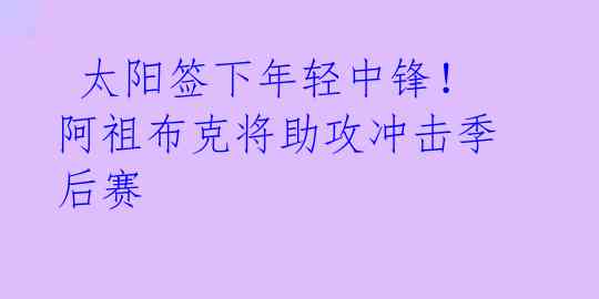 太阳签下年轻中锋!阿祖布克将助攻冲击季后赛