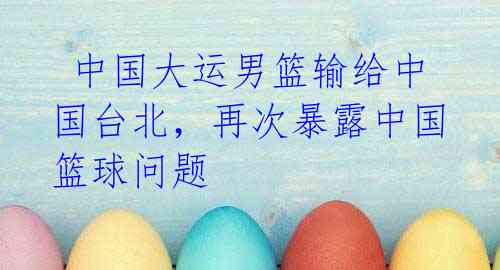 中国大运男篮输给中国台北,再次暴露中国篮球问题