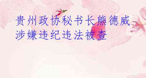 贵州政协秘书长熊德威涉嫌违纪违法被查