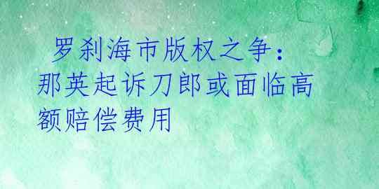 罗刹海市版权之争:那英起诉刀郎或面临高额赔偿费用