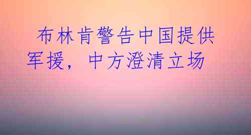 布林肯警告中国提供军援, 中方澄清立场