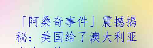 「阿桑奇事件」震撼揭秘:美国给了澳大利亚当头一棒