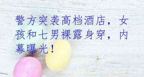 警方突袭高档酒店,女孩和七男裸露身穿,内幕曝光!