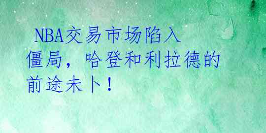  NBA交易市场陷入僵局，哈登和利拉德的前途未卜！ 