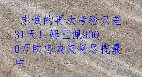 忠诚的再次考验只差31天!姆巴佩9000万欧忠诚奖将尽揽囊中