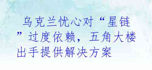 乌克兰忧心对“星链”过度依赖,五角大楼出手提供解决方案