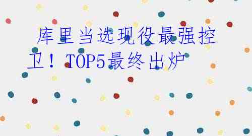  库里当选现役最强控卫！TOP5最终出炉 