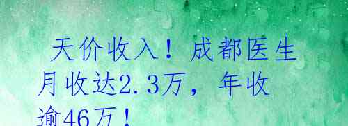 天价收入!成都医生月收达2.3万,年收逾46万!