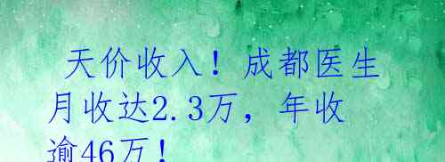  天价收入！成都医生月收达2.3万，年收逾46万！ 