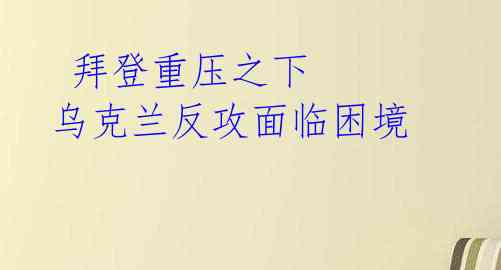 拜登重压之下 乌克兰反攻面临困境
