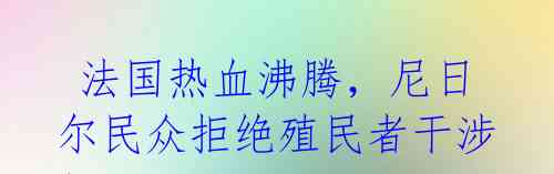 法国热血沸腾,尼日尔民众拒绝殖民者干涉!