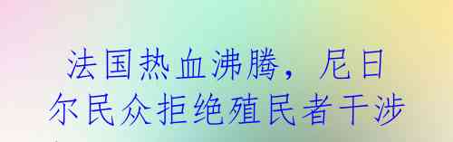  法国热血沸腾，尼日尔民众拒绝殖民者干涉！ 