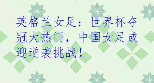 英格兰女足:世界杯夺冠大热门,中国女足或迎逆袭挑战!