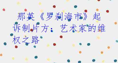那英《罗刹海市》起诉制片方:艺术家的维权之路
