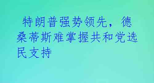  特朗普强势领先，德桑蒂斯难掌握共和党选民支持 