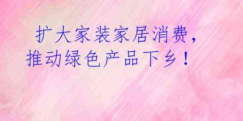 扩大家装家居消费,推动绿色产品下乡!