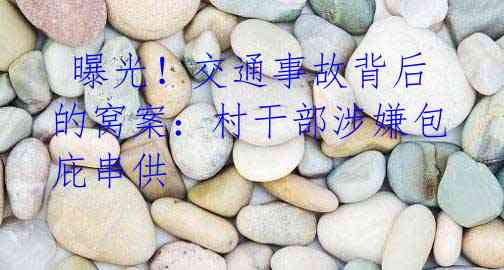 曝光!交通事故背后的窝案:村干部涉嫌包庇串供
